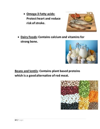 14 | P a g e
 Omega-3 Fatty acids:
Protect heart and reduce
risk of stroke.
 Dairy Foods: Contains calcium and vitamins for
strong bone.
Beans and lentils: Contains plant based proteins
which is a goodalternative of red meat.
 