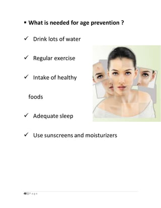 48 | P a g e
 What is needed for age prevention ?
 Drink lots of water
 Regular exercise
 Intake of healthy
foods
 Adequate sleep
 Use sunscreens and moisturizers
 