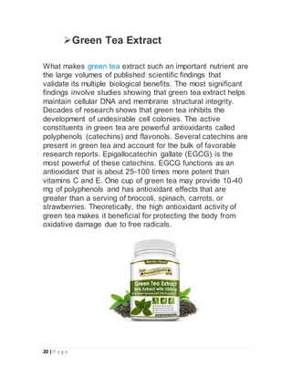 20 | P a g e
Green Tea Extract
What makes green tea extract such an important nutrient are
the large volumes of published...