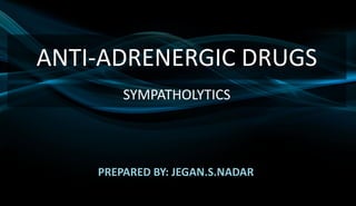 ANTI-ADRENERGIC DRUGS
SYMPATHOLYTICS
PREPARED BY: JEGAN.S.NADAR
 