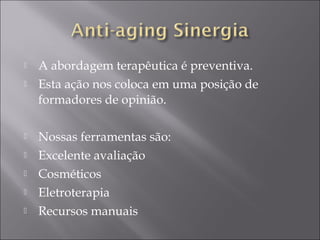  A abordagem terapêutica é preventiva.
 Esta ação nos coloca em uma posição de
formadores de opinião.
 Nossas ferramentas são:
 Excelente avaliação
 Cosméticos
 Eletroterapia
 Recursos manuais
 