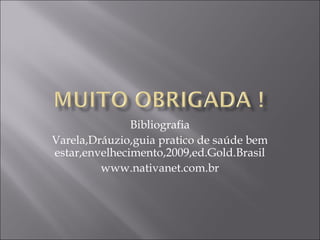 Bibliografia
Varela,Dráuzio,guia pratico de saúde bem
estar,envelhecimento,2009,ed.Gold.Brasil
www.nativanet.com.br
 