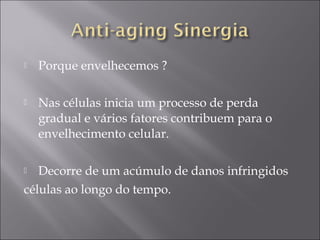  Porque envelhecemos ?
 Nas células inicia um processo de perda
gradual e vários fatores contribuem para o
envelhecimento celular.
 Decorre de um acúmulo de danos infringidos
células ao longo do tempo.
 