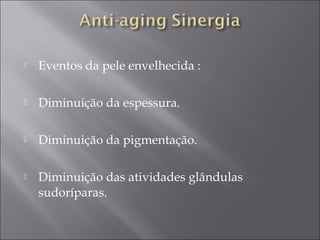  Eventos da pele envelhecida :
 Diminuição da espessura.
 Diminuição da pigmentação.
 Diminuição das atividades glândulas
sudoríparas.
 