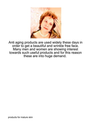 Anti aging products are used widely these days in
  order to get a beautiful and wrinkle free face.
  Many men and women are showing interest
towards such useful products and for this reason
          these are into huge demand.




products for mature skin
 