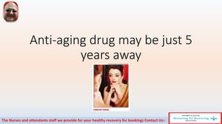 Anti-aging drug may be just 5
years away
The Nurses and attendants staff we provide for your healthy recovery for bookings Contact Us:-
 