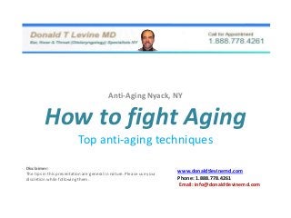 Anti-Aging Nyack, NY


         How to fight Aging
                           Top anti-aging techniques

Disclaimer:
The tips in this presentation are general in nature. Please use your
                                                                       www.donaldtlevinemd.com
discretion while following them.                                       Phone: 1.888.778.4261
                                                                       Email: info@donaldtlevinemd.com
 