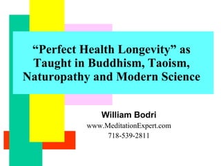 William Bodri www.MeditationExpert.com 718-539-2811 “ Perfect Health Longevity” as Taught in Buddhism, Taoism, Naturopathy and Modern Science 