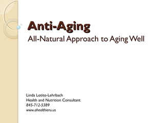 Anti-AgingAnti-Aging
All-Natural Approach to Aging Well
Linda Lotito-Lehrbach
Health and Nutrition Consultant
845-712-5389
www.ahealthieru.us
 