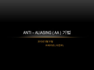 ANTI – ALIASING ( AA ) 기법
       2012년 3월 31일
            카제키리 ( 이진우)
 