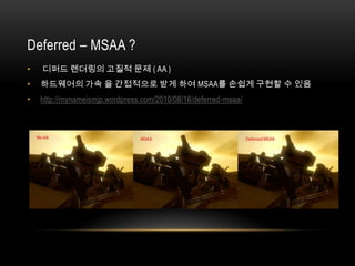 Deferred – MSAA ?
•   디퍼드 렌더링의 고질적 문제 ( AA )
•   하드웨어의 가속 을 간접적으로 받게 하여 MSAA를 손쉽게 구현할 수 있음
•   http://mynameismjp.wordpress.com/2010/08/16/deferred-msaa/
 