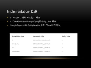 Implementation- Dx9
•   #1 NVIDIA 그래픽 카드인지 체크
•   #2 CheckDeviceMultisampleType()로 Qulity Level 체크
•   Sample Count >4 && Qulity Level >4 이면 CSAA 지원 가능
 