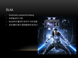 DLAA
•   Directionally Localized Anti-Aliasing
•   프레넬 공식 기반
•   MLAA와의 퀄리티 차이가 거의 없음 속도가 빠름
•   모션 블러 등이 걸렸을때에 효과는 MLAA보다 우수함
 