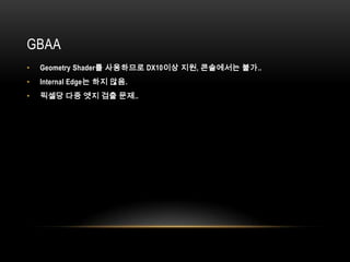 GBAA
•   Geometry Shader를 사용하므로 DX10이상 지원, 콘솔에서는 불가..
•   Internal Edge는 하지 않음.
•   픽셀당 다중 엣지 검출 문제..
 