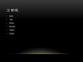 그 밖에..
•   QAA
•   TAA
•   NFAA
•   SPUAA
•   HRAA
•   EQAA
 