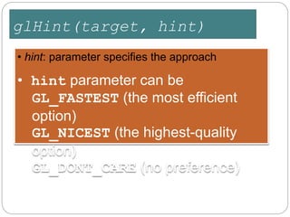 glHint(target, hint)
• hint: parameter specifies the approach
• hint parameter can be
GL_FASTEST (the most efficient
option)
GL_NICEST (the highest-quality
option)
GL_DONT_CARE (no preference)
 