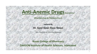 Anti-Anemic Drugs(Hematinics)
(Pharmacology & Therapeutics-1)
Lecture By
Dr. Syed Baqir Raza Naqvi
(BSc, Pharm-D, M. Phil-Pharmacology)
Nazar College of Pharmacy
DAKSON Institute of Health Sciences, Islamabad
1
 