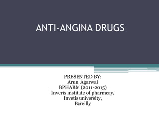 ANTI-ANGINA DRUGS
PRESENTED BY:
Arun Agarwal
BPHARM (2011-2015)
Inveris institute of pharmcay,
Invetis university,
Bareilly
 