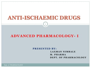 ADVANCED PHARMACOLOGY- I
PRESENTED BY:
L A X M A N N I M B A L E
M . P H A R M A
D E P T . O F P H A R M A C O L O G Y
ANTI-ISCHAEMIC DRUGS
1
Dept. of PHARMACOLOGY
 
