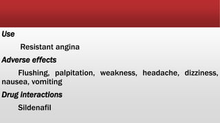 Use
Resistant angina
Adverse effects
Flushing, palpitation, weakness, headache, dizziness,
nausea, vomiting
Drug interactions
Sildenafil
 