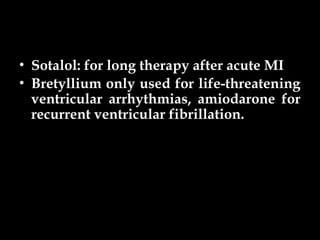 • Sotalol: for long therapy after acute MI
• Bretyllium only used for life-threatening
ventricular arrhythmias, amiodarone for
recurrent ventricular fibrillation.
 