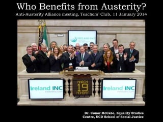 Who Benefits from Austerity?
Anti-Austerity Alliance meeting, Teachers’ Club, 11 January 2014

Dr. Conor McCabe, Equality Studies
Centre, UCD School of Social Justice

 