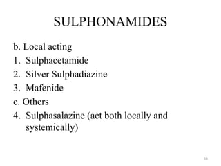 16
SULPHONAMIDES
b. Local acting
1. Sulphacetamide
2. Silver Sulphadiazine
3. Mafenide
c. Others
4. Sulphasalazine (act both locally and
systemically)
 