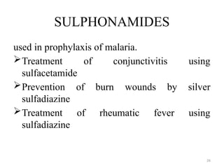 26
SULPHONAMIDES
used in prophylaxis of malaria.
Treatment of conjunctivitis using
sulfacetamide
Prevention of burn wounds by silver
sulfadiazine
Treatment of rheumatic fever using
sulfadiazine
 