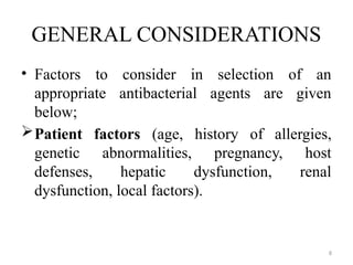 8
GENERAL CONSIDERATIONS
• Factors to consider in selection of an
appropriate antibacterial agents are given
below;
Patient factors (age, history of allergies,
genetic abnormalities, pregnancy, host
defenses, hepatic dysfunction, renal
dysfunction, local factors).
 