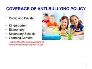 2
COVERAGE OF ANTI-BULLYING POLICY
• Public and Private
• Kindergarten
• Elementary
• Secondary Schools
• Learning Centers
- as facilities for learning programs
for out-of-school youth and adults
 