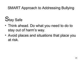 SMART Approach to Addressing Bullying
Stay Safe
• Think ahead. Do what you need to do to
stay out of harm’s way.
• Avoid places and situations that place you
at risk.
23
 