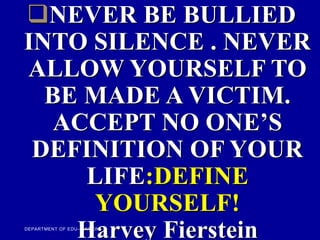 NEVER BE BULLIED
INTO SILENCE . NEVER
ALLOW YOURSELF TO
BE MADE A VICTIM.
ACCEPT NO ONE’S
DEFINITION OF YOUR
LIFE:DEFINE
YOURSELF!
Harvey Fierstein
DEPARTMENT OF EDU--CATION
 