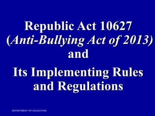Republic Act 10627
(Anti-Bullying Act of 2013)
and
Its Implementing Rules
and Regulations
DEPARTMENT OF EDUCATION
 