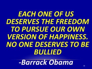 30
EACH ONE OF US
DESERVES THE FREEDOM
TO PURSUE OUR OWN
VERSION OF HAPPINESS.
NO ONE DESERVES TO BE
BULLIED
-Barrack Obama
 