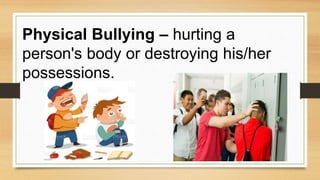 Physical Bullying – hurting a
person's body or destroying his/her
possessions.
 