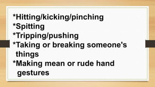 *Hitting/kicking/pinching
*Spitting
*Tripping/pushing
*Taking or breaking someone's
things
*Making mean or rude hand
gestures
 