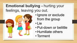 Emotional bullying - hurting your
feelings, leaving you out.
• Ignore or exclude
from the group
• Lie
• Put-down or belittle
• Humiliate others
• Torment
 