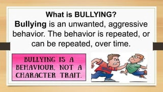 What is BULLYING?
Bullying is an unwanted, aggressive
behavior. The behavior is repeated, or
can be repeated, over time.
 