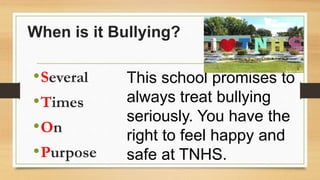 When is it Bullying?
•Several
•Times
•On
•Purpose
This school promises to
always treat bullying
seriously. You have the
right to feel happy and
safe at TNHS.
 