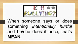 When someone says or does
something intentionally hurtful
and he/she does it once, that’s
MEAN.
 