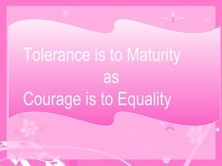 Tolerance is to Maturity  as  Courage is to Equality 