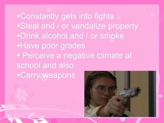 Constantly gets into fights Steal and / or vandalize property Drink alcohol and / or smoke Have poor grades  Perceive a negative climate at school and also  Carry weapons  