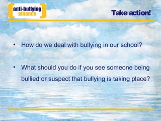 Takeaction!
• How do we deal with bullying in our school?
• What should you do if you see someone being
bullied or suspect that bullying is taking place?
 