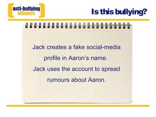 Isthisbullying?
Jack creates a fake social-media
profile in Aaron’s name.
Jack uses the account to spread
rumours about Aaron.
 