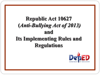 Republic Act 10627
(Anti-Bullying Act of 2013)
and
Its Implementing Rules and
Regulations
 