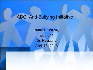 ABCI Anti-Bullying Initiative
Patricia Holliday
EDL 641
Dr. Housand
April 16, 2013
1
 
