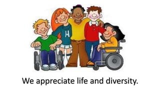 We appreciate life and diversity.

 