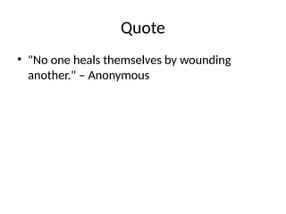 Quote
• "No one heals themselves by wounding
another." – Anonymous
 