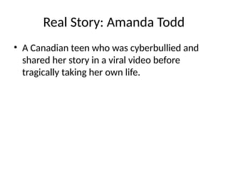 Real Story: Amanda Todd
• A Canadian teen who was cyberbullied and
shared her story in a viral video before
tragically taking her own life.
 