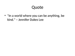 Quote
• "In a world where you can be anything, be
kind." – Jennifer Dukes Lee
 